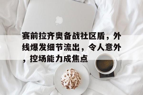 赛前拉齐奥备战社区盾，外线爆发细节流出，令人意外，控场能力成焦点的简单介绍-万博平台